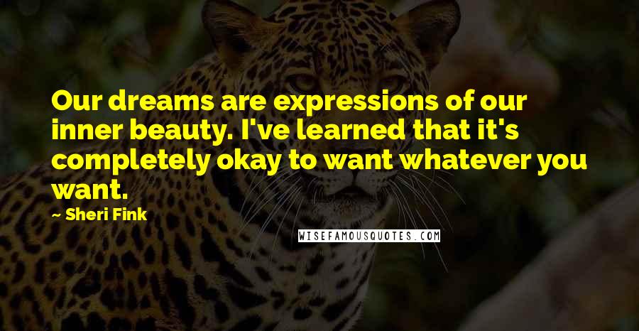 Sheri Fink Quotes: Our dreams are expressions of our inner beauty. I've learned that it's completely okay to want whatever you want.