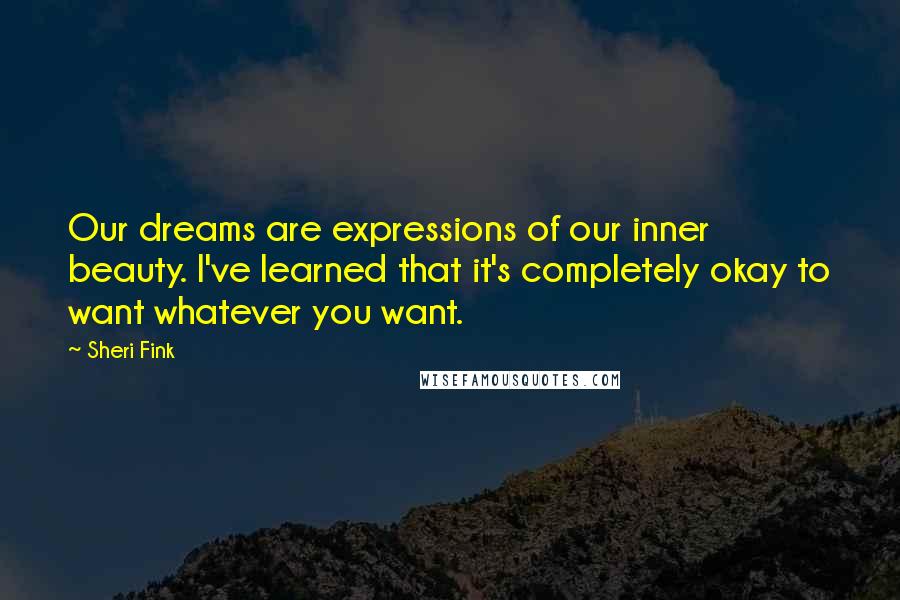 Sheri Fink Quotes: Our dreams are expressions of our inner beauty. I've learned that it's completely okay to want whatever you want.