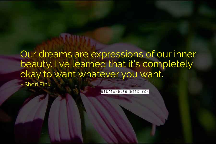 Sheri Fink Quotes: Our dreams are expressions of our inner beauty. I've learned that it's completely okay to want whatever you want.