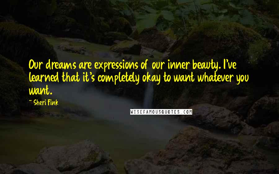 Sheri Fink Quotes: Our dreams are expressions of our inner beauty. I've learned that it's completely okay to want whatever you want.