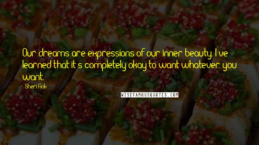 Sheri Fink Quotes: Our dreams are expressions of our inner beauty. I've learned that it's completely okay to want whatever you want.