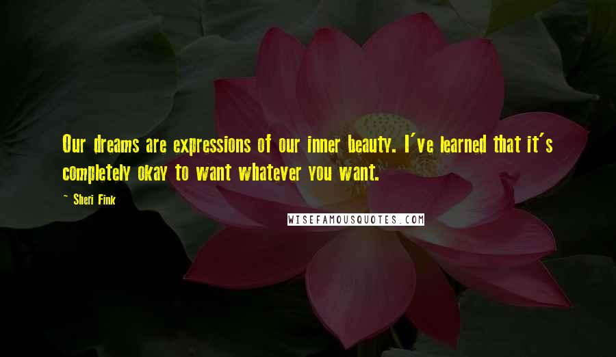 Sheri Fink Quotes: Our dreams are expressions of our inner beauty. I've learned that it's completely okay to want whatever you want.