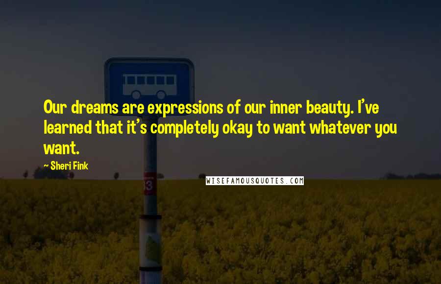 Sheri Fink Quotes: Our dreams are expressions of our inner beauty. I've learned that it's completely okay to want whatever you want.