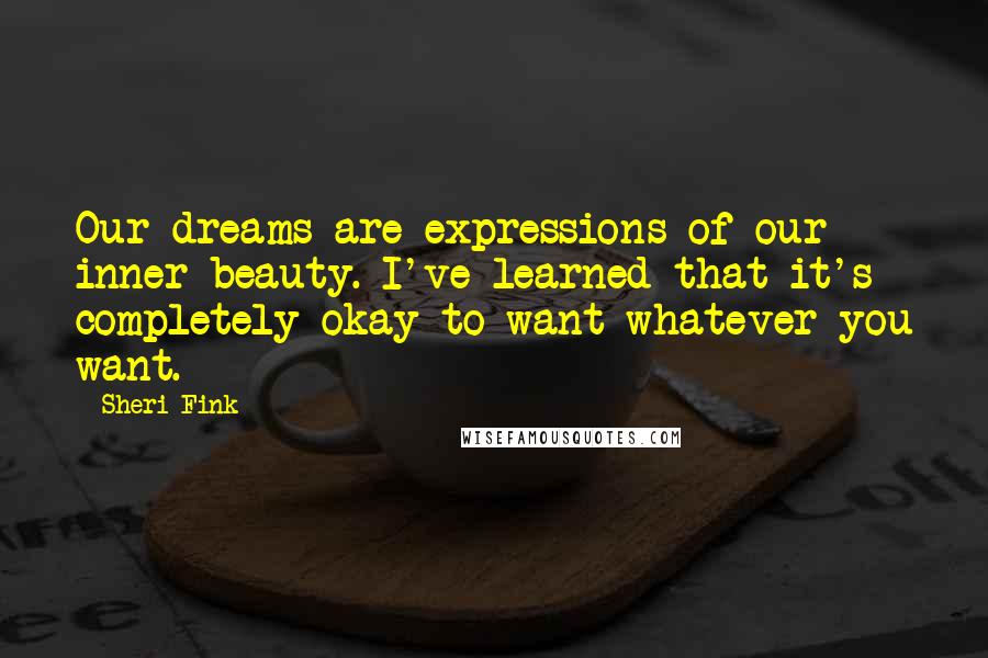 Sheri Fink Quotes: Our dreams are expressions of our inner beauty. I've learned that it's completely okay to want whatever you want.