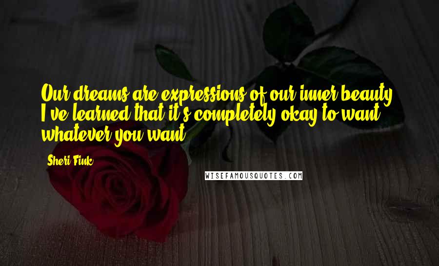 Sheri Fink Quotes: Our dreams are expressions of our inner beauty. I've learned that it's completely okay to want whatever you want.