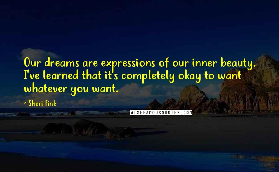 Sheri Fink Quotes: Our dreams are expressions of our inner beauty. I've learned that it's completely okay to want whatever you want.