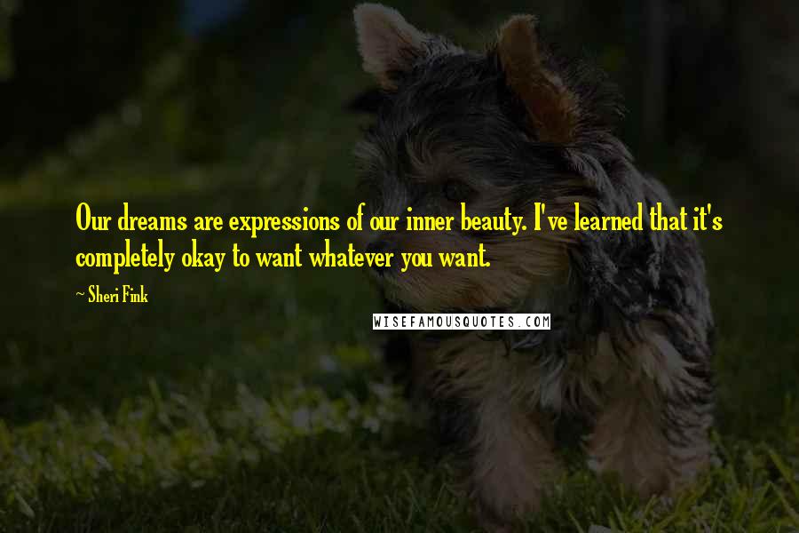 Sheri Fink Quotes: Our dreams are expressions of our inner beauty. I've learned that it's completely okay to want whatever you want.