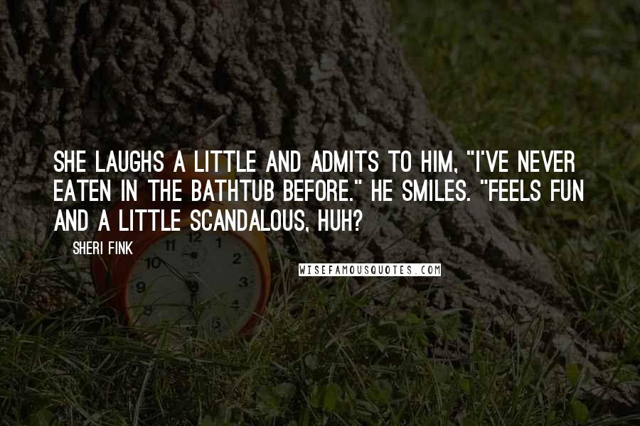 Sheri Fink Quotes: She laughs a little and admits to him, "I've never eaten in the bathtub before." He smiles. "Feels fun and a little scandalous, huh?