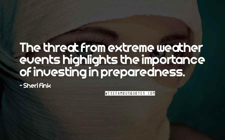 Sheri Fink Quotes: The threat from extreme weather events highlights the importance of investing in preparedness.