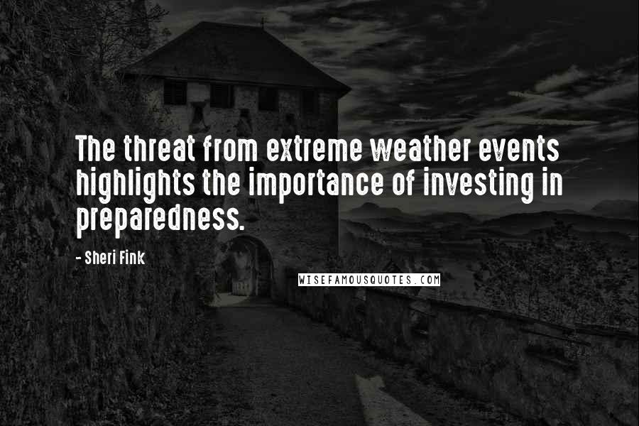 Sheri Fink Quotes: The threat from extreme weather events highlights the importance of investing in preparedness.