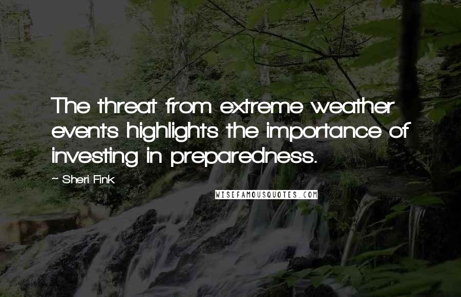 Sheri Fink Quotes: The threat from extreme weather events highlights the importance of investing in preparedness.