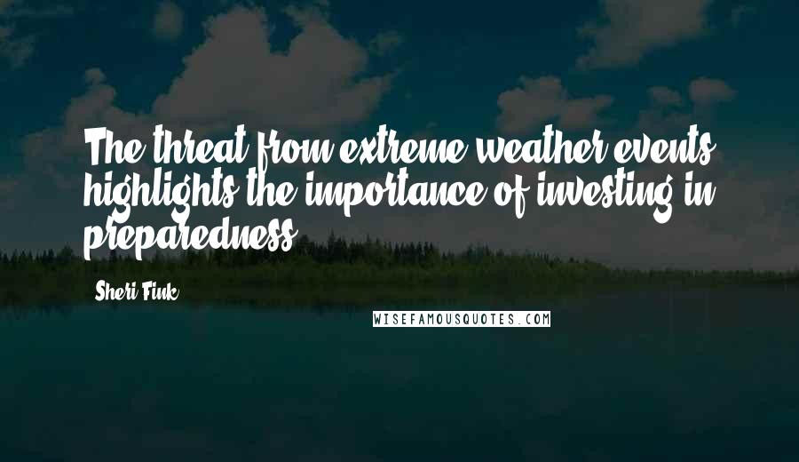 Sheri Fink Quotes: The threat from extreme weather events highlights the importance of investing in preparedness.