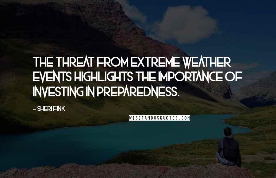 Sheri Fink Quotes: The threat from extreme weather events highlights the importance of investing in preparedness.