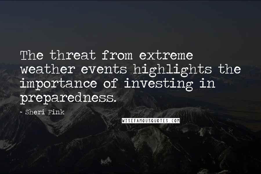 Sheri Fink Quotes: The threat from extreme weather events highlights the importance of investing in preparedness.