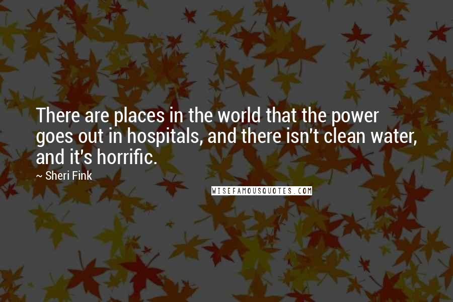 Sheri Fink Quotes: There are places in the world that the power goes out in hospitals, and there isn't clean water, and it's horrific.