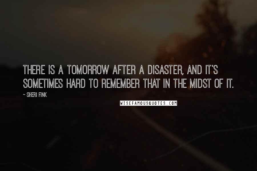 Sheri Fink Quotes: There is a tomorrow after a disaster, and it's sometimes hard to remember that in the midst of it.