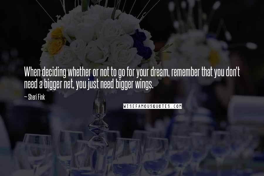 Sheri Fink Quotes: When deciding whether or not to go for your dream, remember that you don't need a bigger net, you just need bigger wings.