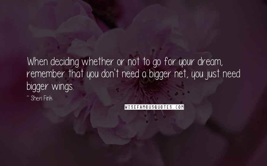 Sheri Fink Quotes: When deciding whether or not to go for your dream, remember that you don't need a bigger net, you just need bigger wings.