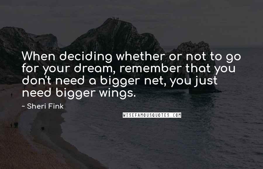 Sheri Fink Quotes: When deciding whether or not to go for your dream, remember that you don't need a bigger net, you just need bigger wings.