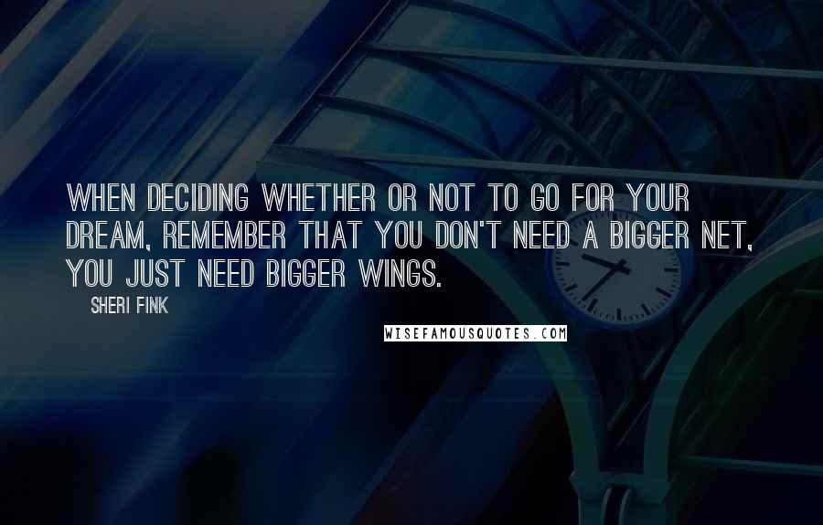 Sheri Fink Quotes: When deciding whether or not to go for your dream, remember that you don't need a bigger net, you just need bigger wings.