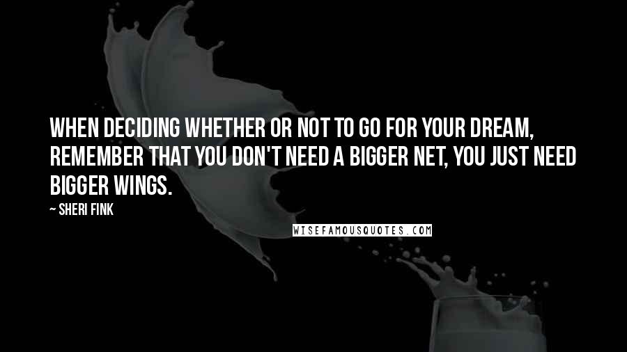 Sheri Fink Quotes: When deciding whether or not to go for your dream, remember that you don't need a bigger net, you just need bigger wings.