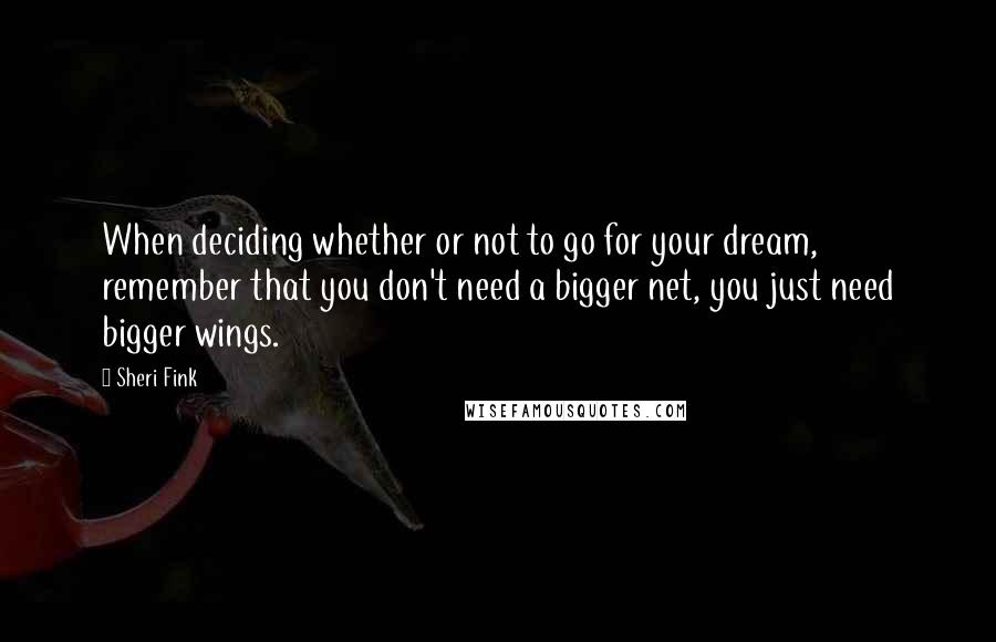 Sheri Fink Quotes: When deciding whether or not to go for your dream, remember that you don't need a bigger net, you just need bigger wings.