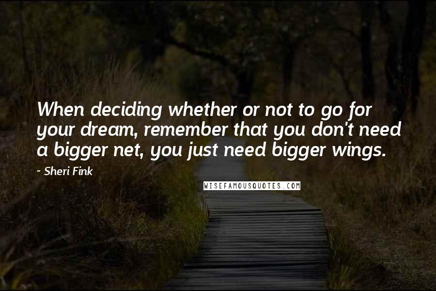 Sheri Fink Quotes: When deciding whether or not to go for your dream, remember that you don't need a bigger net, you just need bigger wings.