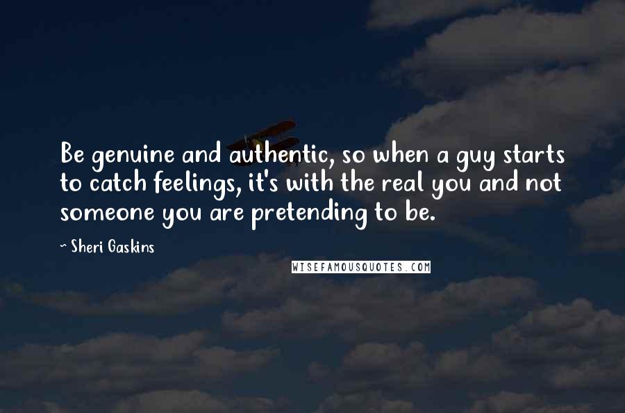 Sheri Gaskins Quotes: Be genuine and authentic, so when a guy starts to catch feelings, it's with the real you and not someone you are pretending to be.