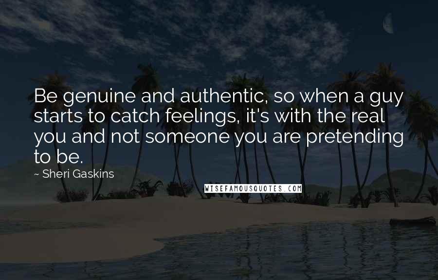 Sheri Gaskins Quotes: Be genuine and authentic, so when a guy starts to catch feelings, it's with the real you and not someone you are pretending to be.