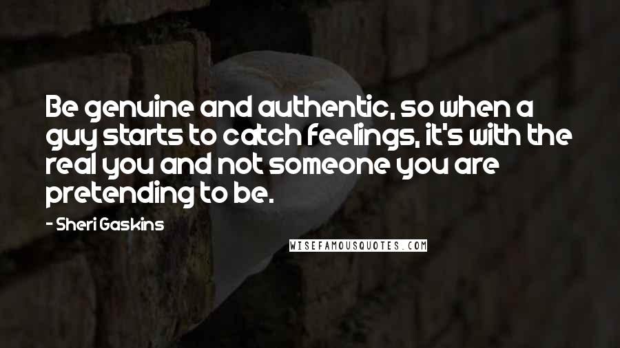 Sheri Gaskins Quotes: Be genuine and authentic, so when a guy starts to catch feelings, it's with the real you and not someone you are pretending to be.