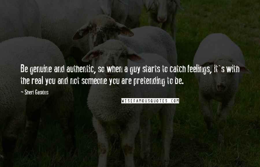 Sheri Gaskins Quotes: Be genuine and authentic, so when a guy starts to catch feelings, it's with the real you and not someone you are pretending to be.