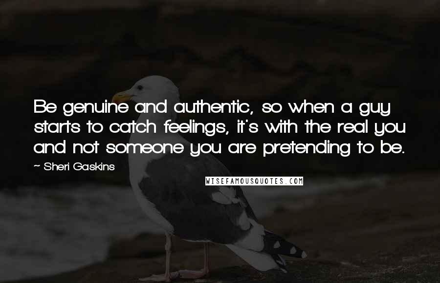 Sheri Gaskins Quotes: Be genuine and authentic, so when a guy starts to catch feelings, it's with the real you and not someone you are pretending to be.