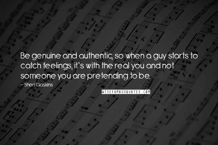 Sheri Gaskins Quotes: Be genuine and authentic, so when a guy starts to catch feelings, it's with the real you and not someone you are pretending to be.