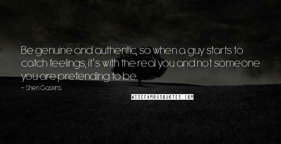 Sheri Gaskins Quotes: Be genuine and authentic, so when a guy starts to catch feelings, it's with the real you and not someone you are pretending to be.