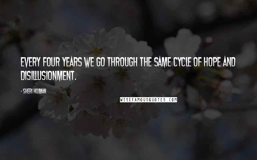 Sheri Holman Quotes: Every four years we go through the same cycle of hope and disillusionment.
