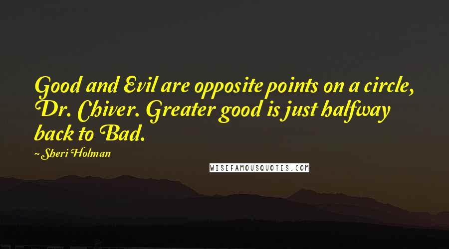 Sheri Holman Quotes: Good and Evil are opposite points on a circle, Dr. Chiver. Greater good is just halfway back to Bad.