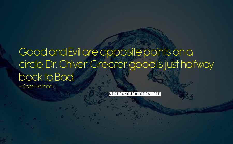 Sheri Holman Quotes: Good and Evil are opposite points on a circle, Dr. Chiver. Greater good is just halfway back to Bad.