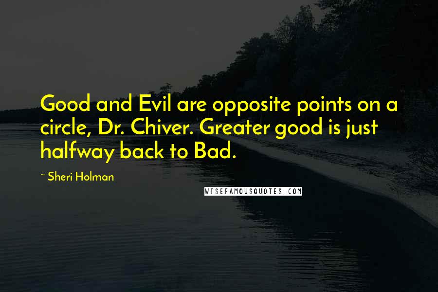 Sheri Holman Quotes: Good and Evil are opposite points on a circle, Dr. Chiver. Greater good is just halfway back to Bad.