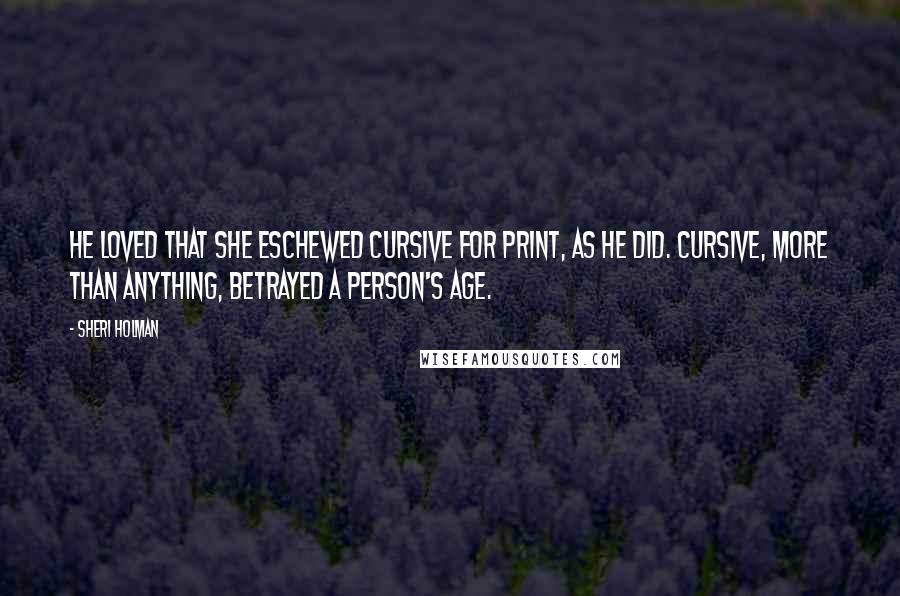 Sheri Holman Quotes: He loved that she eschewed cursive for print, as he did. Cursive, more than anything, betrayed a person's age.