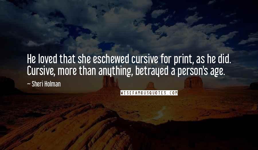 Sheri Holman Quotes: He loved that she eschewed cursive for print, as he did. Cursive, more than anything, betrayed a person's age.