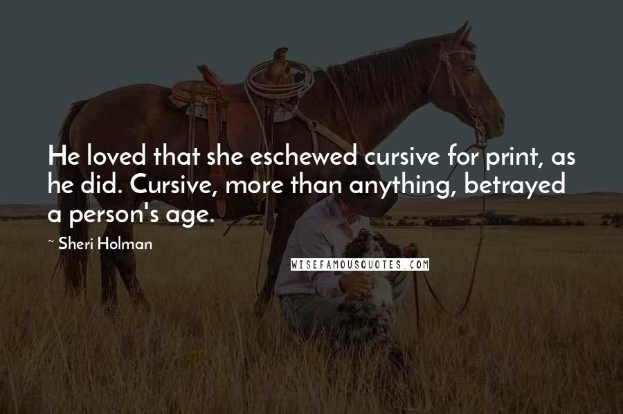 Sheri Holman Quotes: He loved that she eschewed cursive for print, as he did. Cursive, more than anything, betrayed a person's age.