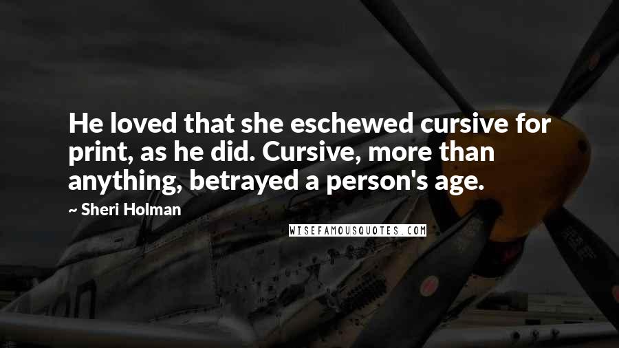 Sheri Holman Quotes: He loved that she eschewed cursive for print, as he did. Cursive, more than anything, betrayed a person's age.