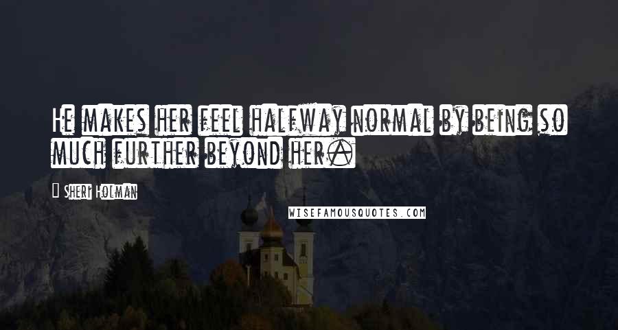 Sheri Holman Quotes: He makes her feel halfway normal by being so much further beyond her.