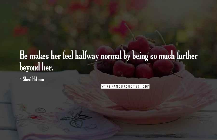 Sheri Holman Quotes: He makes her feel halfway normal by being so much further beyond her.