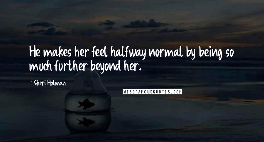 Sheri Holman Quotes: He makes her feel halfway normal by being so much further beyond her.