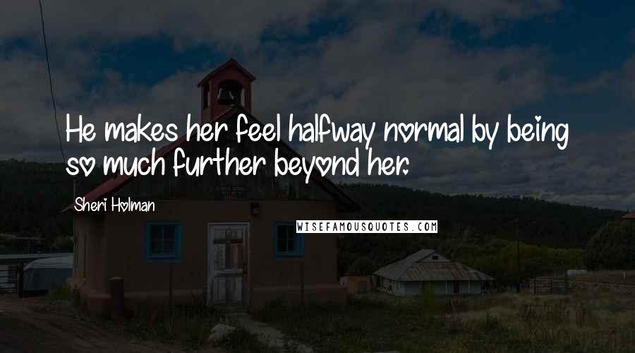 Sheri Holman Quotes: He makes her feel halfway normal by being so much further beyond her.