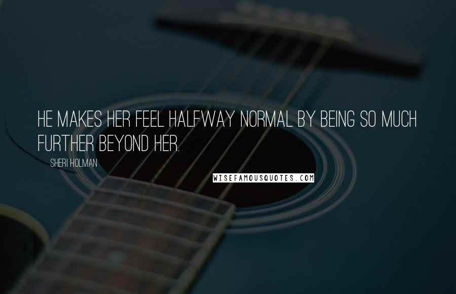 Sheri Holman Quotes: He makes her feel halfway normal by being so much further beyond her.