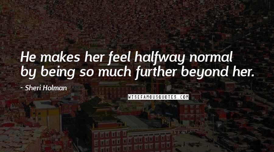 Sheri Holman Quotes: He makes her feel halfway normal by being so much further beyond her.