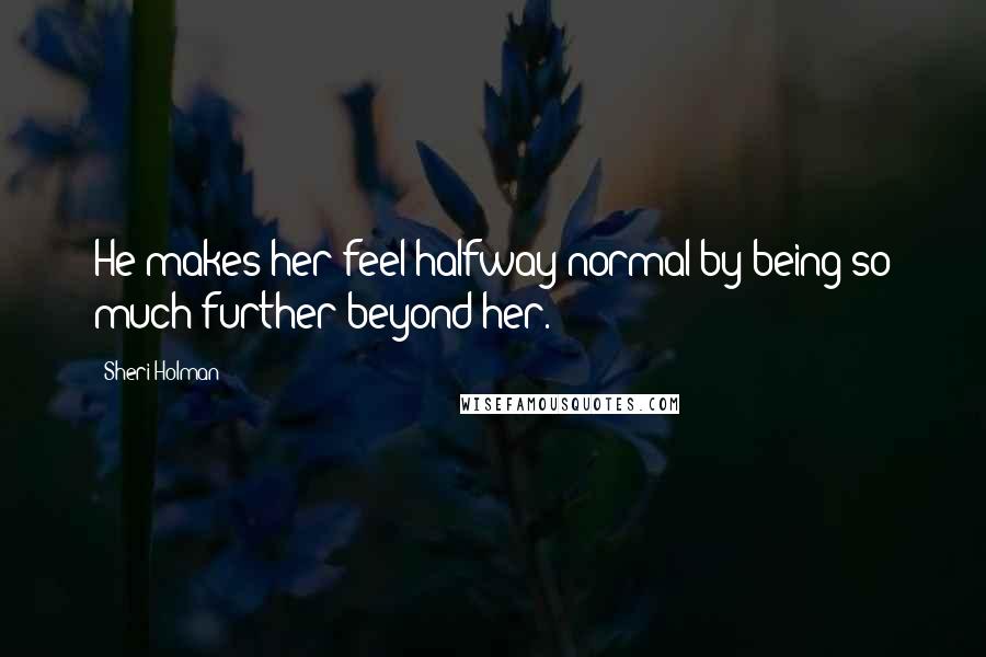 Sheri Holman Quotes: He makes her feel halfway normal by being so much further beyond her.