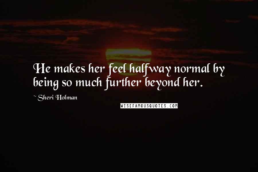 Sheri Holman Quotes: He makes her feel halfway normal by being so much further beyond her.